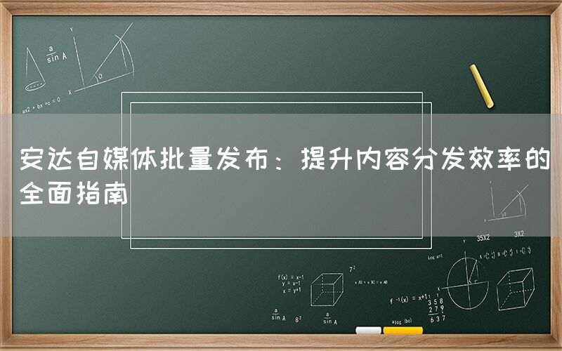 安达自媒体批量发布：提升内容分发效率的全面指南