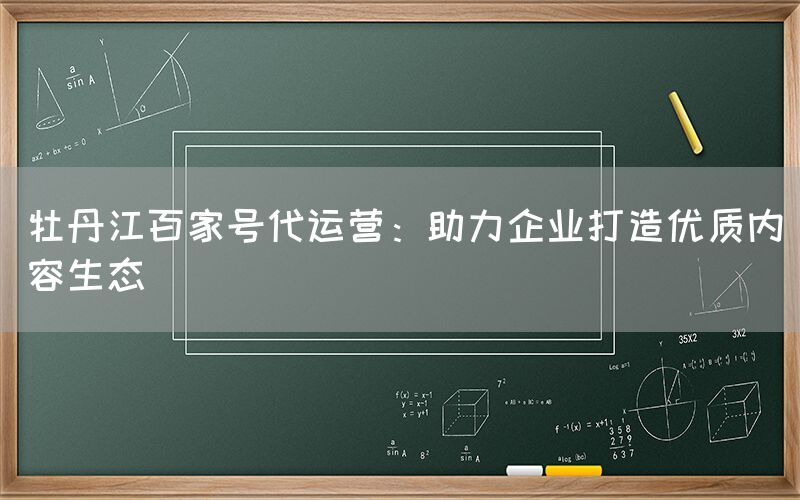 牡丹江百家号代运营：助力企业打造优质内容生态