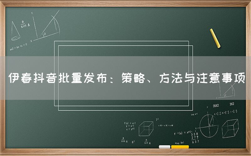 伊春抖音批量发布：策略、方法与注意事项