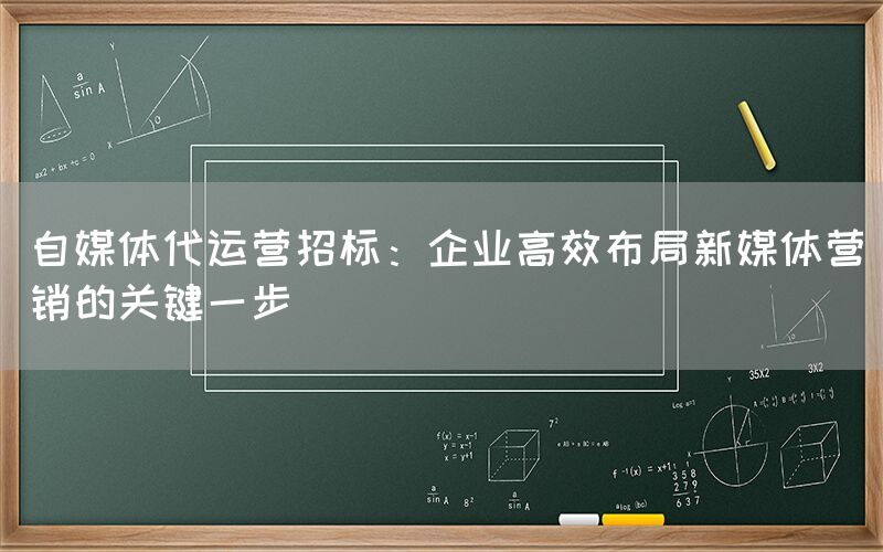 自媒体代运营招标：企业高效布局新媒体营销的关键一步