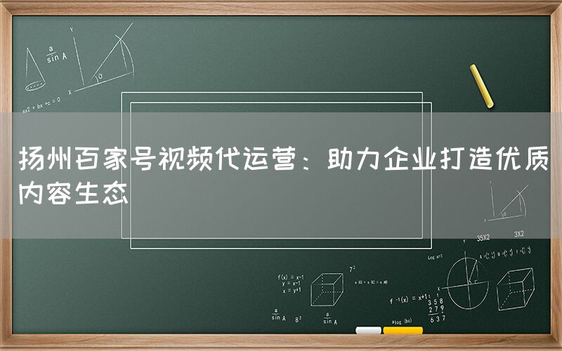 扬州百家号视频代运营：助力企业打造优质内容生态